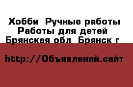 Хобби. Ручные работы Работы для детей. Брянская обл.,Брянск г.